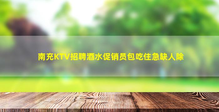 南充KTV招聘酒水促销员包吃住急缺人除