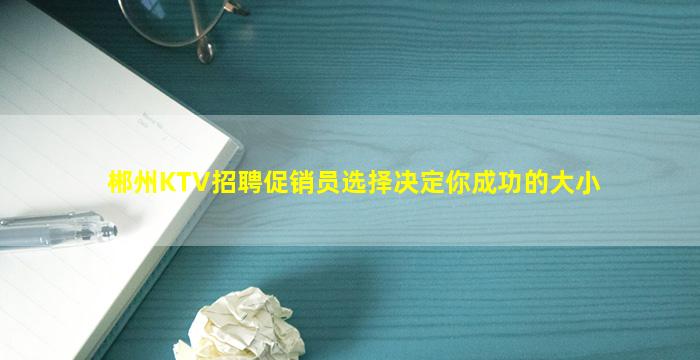 郴州KTV招聘促销员选择决定你成功的大小